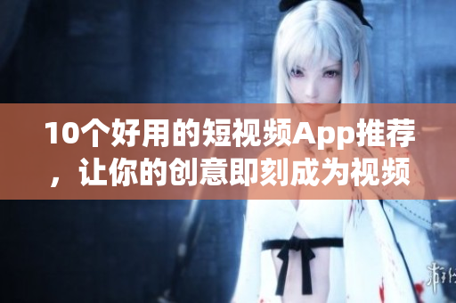 10个好用的短视频App推荐，让你的创意即刻成为视频！