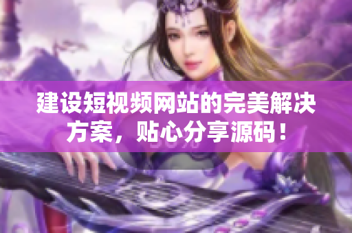 建设短视频网站的完美解决方案，贴心分享源码！