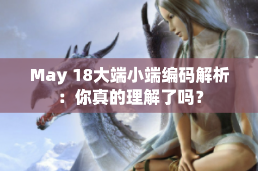 May 18大端小端编码解析：你真的理解了吗？