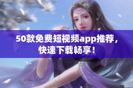50款免费短视频app推荐，快速下载畅享！