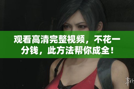 观看高清完整视频，不花一分钱，此方法帮你成全！