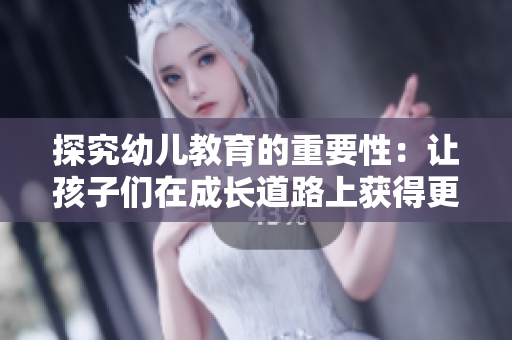 探究幼儿教育的重要性：让孩子们在成长道路上获得更好的启迪