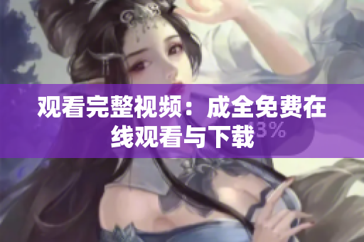 观看完整视频：成全免费在线观看与下载