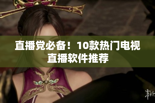直播党必备！10款热门电视直播软件推荐