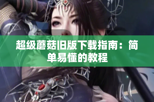 超级蘑菇旧版下载指南：简单易懂的教程