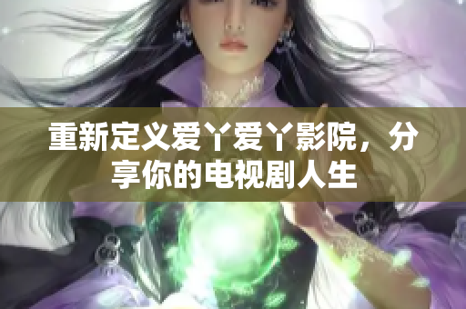 重新定义爱丫爱丫影院，分享你的电视剧人生