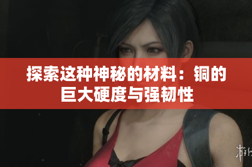 探索这种神秘的材料：铜的巨大硬度与强韧性