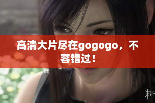 高清大片尽在gogogo，不容错过！