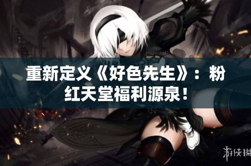 重新定义《好色先生》：粉红天堂福利源泉！