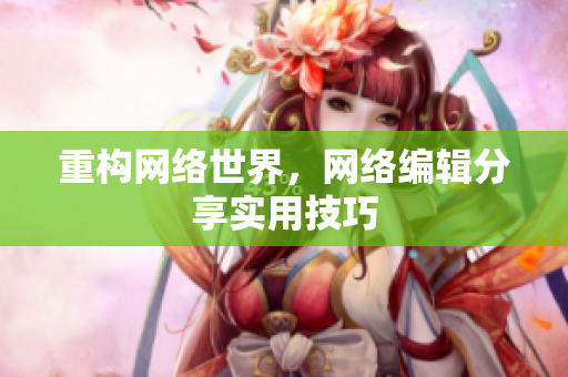 重构网络世界，网络编辑分享实用技巧