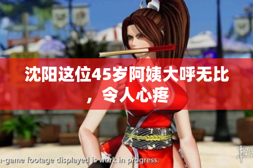 沈阳这位45岁阿姨大呼无比，令人心疼