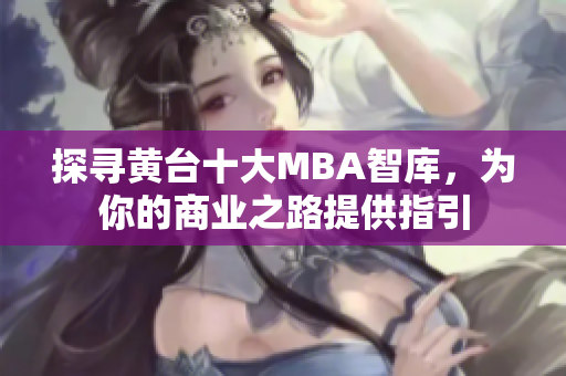 探寻黄台十大MBA智库，为你的商业之路提供指引