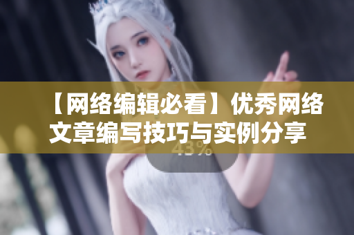【网络编辑必看】优秀网络文章编写技巧与实例分享