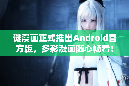 谜漫画正式推出Android官方版，多彩漫画随心畅看！