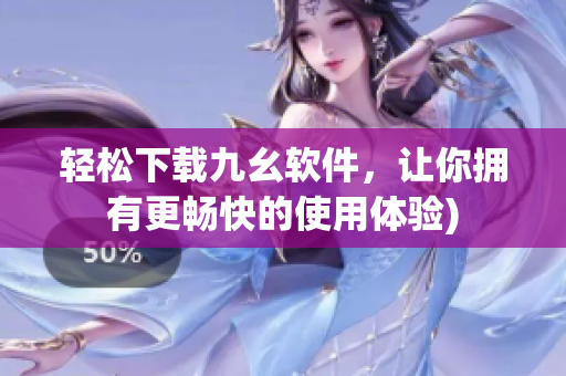 轻松下载九幺软件，让你拥有更畅快的使用体验)