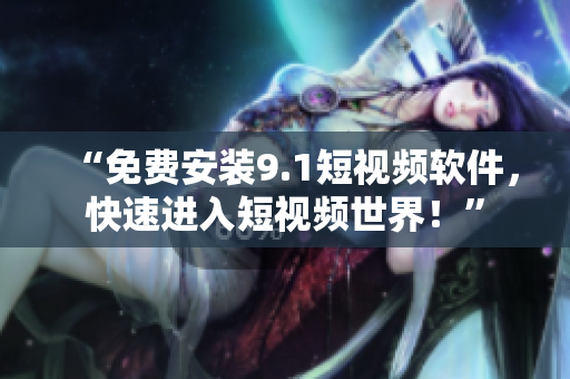 “免费安装9.1短视频软件，快速进入短视频世界！”