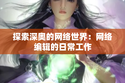 探索深奥的网络世界：网络编辑的日常工作