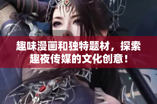 趣味漫画和独特题材，探索趣夜传媒的文化创意！