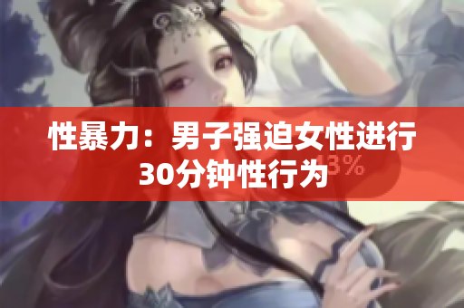 性暴力：男子强迫女性进行30分钟性行为