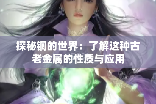 探秘铜的世界：了解这种古老金属的性质与应用