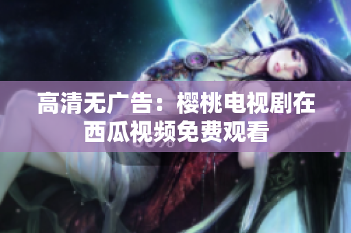 高清无广告：樱桃电视剧在西瓜视频免费观看