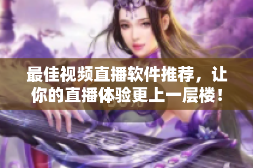 最佳视频直播软件推荐，让你的直播体验更上一层楼！