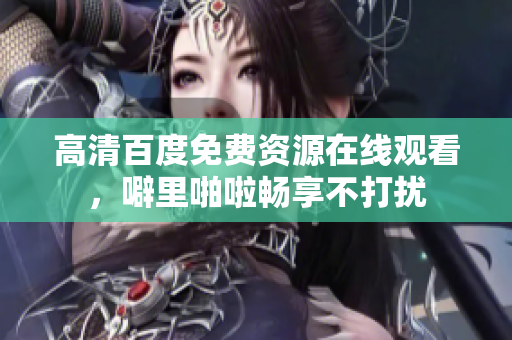 高清百度免费资源在线观看，噼里啪啦畅享不打扰