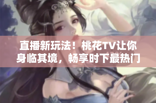 直播新玩法！桃花TV让你身临其境，畅享时下最热门的直播内容