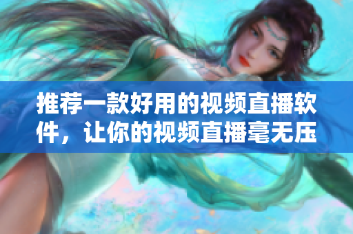 推荐一款好用的视频直播软件，让你的视频直播毫无压力！