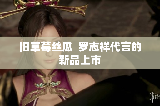 旧草莓丝瓜  罗志祥代言的新品上市