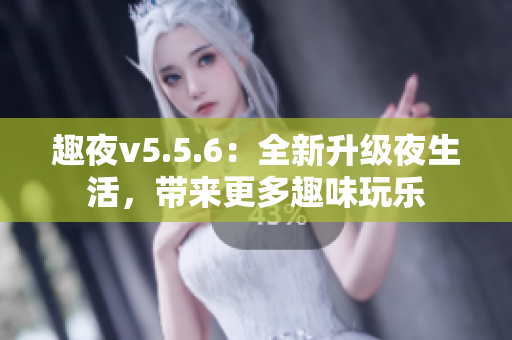 趣夜v5.5.6：全新升级夜生活，带来更多趣味玩乐