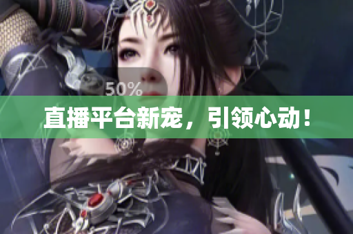 直播平台新宠，引领心动！