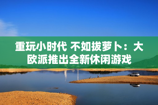 重玩小时代 不如拔萝卜：大欧派推出全新休闲游戏