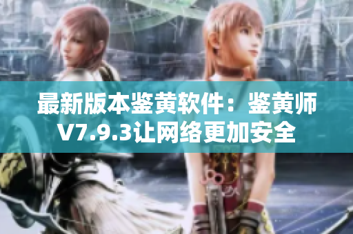 最新版本鉴黄软件：鉴黄师V7.9.3让网络更加安全