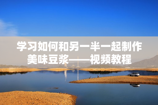 学习如何和另一半一起制作美味豆浆——视频教程