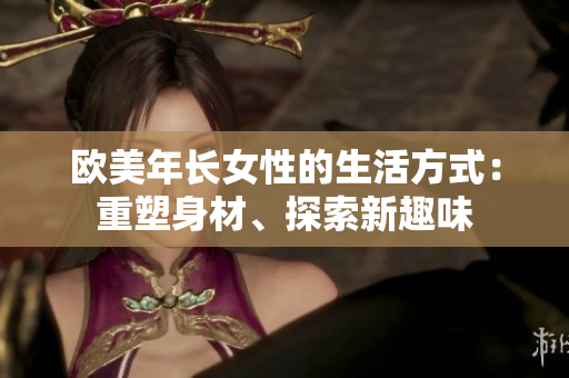 欧美年长女性的生活方式：重塑身材、探索新趣味