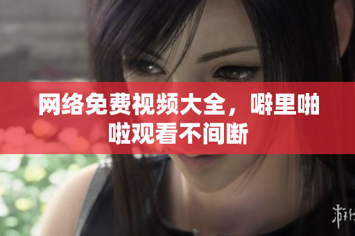网络免费视频大全，噼里啪啦观看不间断