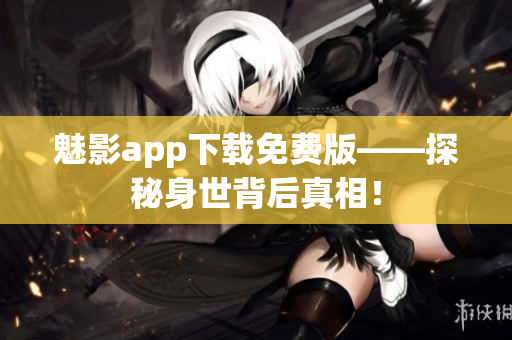 魅影app下载免费版——探秘身世背后真相！