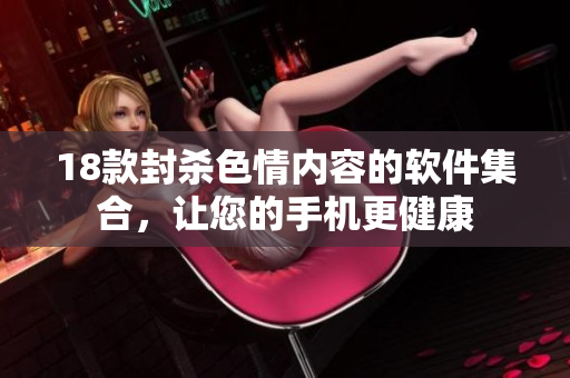 18款封杀色情内容的软件集合，让您的手机更健康