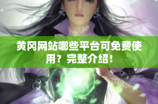 黄冈网站哪些平台可免费使用？完整介绍！