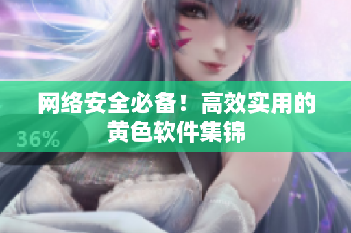 网络安全必备！高效实用的黄色软件集锦