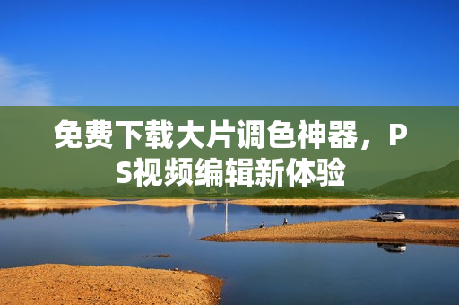 免费下载大片调色神器，PS视频编辑新体验
