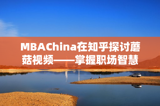 MBAChina在知乎探讨蘑菇视频——掌握职场智慧