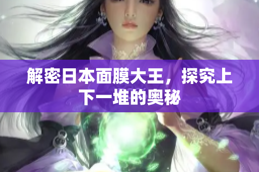 解密日本面膜大王，探究上下一堆的奥秘