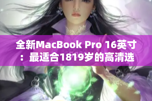 全新MacBook Pro 16英寸：最适合1819岁的高清选择