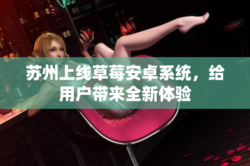 苏州上线草莓安卓系统，给用户带来全新体验