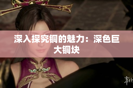 深入探究铜的魅力：深色巨大铜块