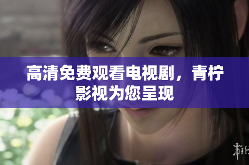 高清免费观看电视剧，青柠影视为您呈现