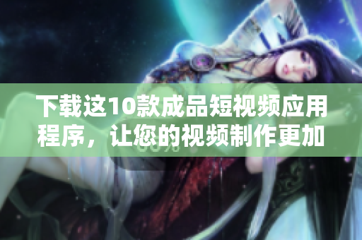 下载这10款成品短视频应用程序，让您的视频制作更加轻松