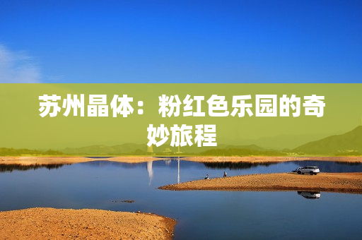 苏州晶体：粉红色乐园的奇妙旅程